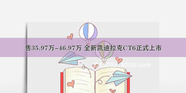 售35.97万-46.97万 全新凯迪拉克CT6正式上市