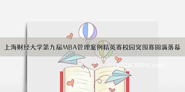 上海财经大学第九届MBA管理案例精英赛校园突围赛圆满落幕