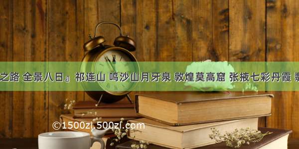 『丝绸之路 全景八日』祁连山 鸣沙山月牙泉 敦煌莫高窟 张掖七彩丹霞 翡翠湖 茶