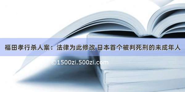 福田孝行杀人案：法律为此修改 日本首个被判死刑的未成年人