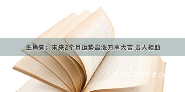 生肖狗：未来2个月运势高涨万事大吉 贵人相助