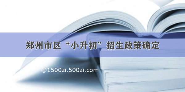 郑州市区“小升初”招生政策确定