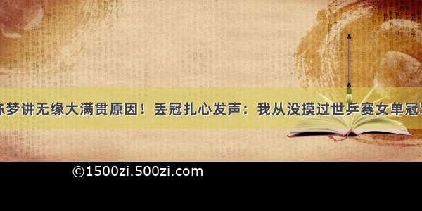 陈梦讲无缘大满贯原因！丢冠扎心发声：我从没摸过世乒赛女单冠军