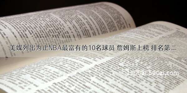 美媒列出为止NBA最富有的10名球员 詹姆斯上榜 排名第二