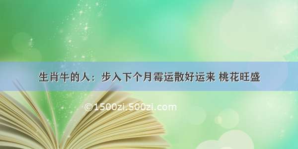 生肖牛的人：步入下个月霉运散好运来 桃花旺盛