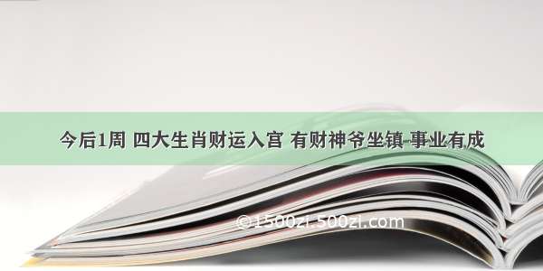 今后1周 四大生肖财运入宫 有财神爷坐镇 事业有成