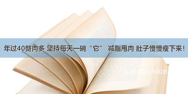 年过40赘肉多 坚持每天一碗“它” 减脂甩肉 肚子慢慢瘦下来！