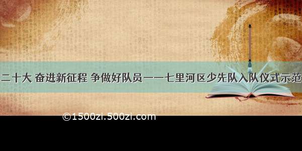 学习二十大 奋进新征程 争做好队员——七里河区少先队入队仪式示范活动