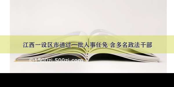 江西一设区市通过一批人事任免 含多名政法干部