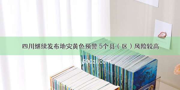 四川继续发布地灾黄色预警 5个县（区）风险较高