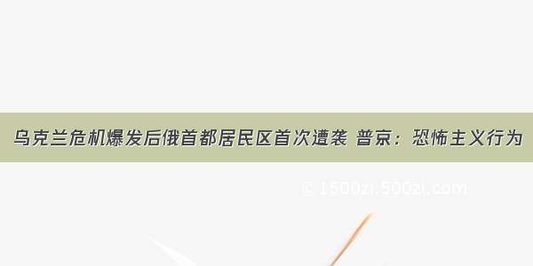 乌克兰危机爆发后俄首都居民区首次遭袭 普京：恐怖主义行为