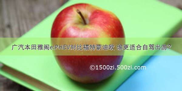 广汽本田雅阁e:PHEV对比福特蒙迪欧 谁更适合自驾出游？