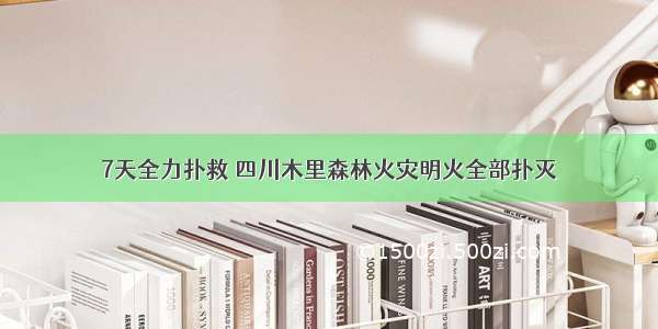 7天全力扑救 四川木里森林火灾明火全部扑灭