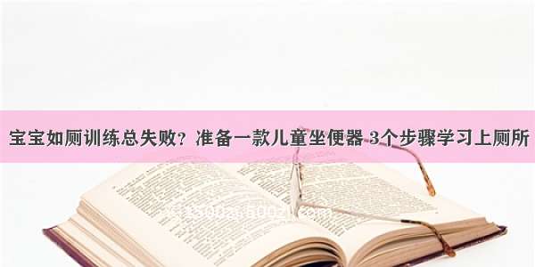 宝宝如厕训练总失败？准备一款儿童坐便器 3个步骤学习上厕所