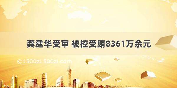 龚建华受审 被控受贿8361万余元