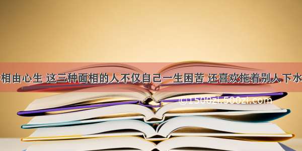 相由心生 这三种面相的人不仅自己一生困苦 还喜欢拖着别人下水