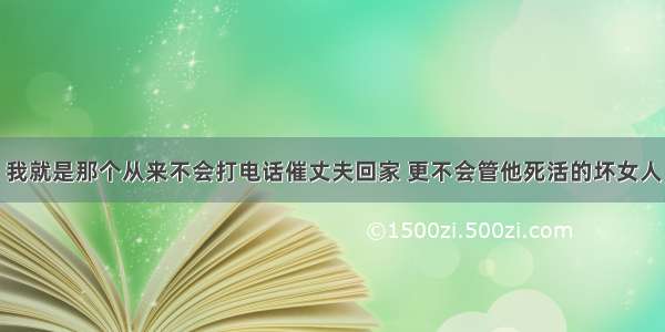 我就是那个从来不会打电话催丈夫回家 更不会管他死活的坏女人