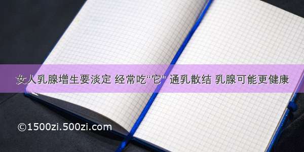 女人乳腺增生要淡定 经常吃“它” 通乳散结 乳腺可能更健康