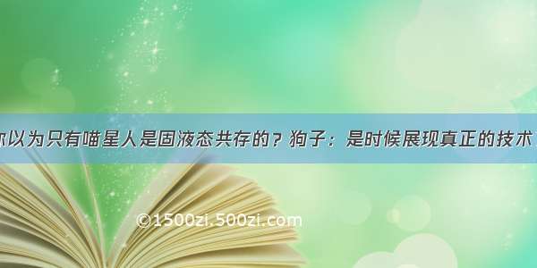 你以为只有喵星人是固液态共存的？狗子：是时候展现真正的技术了