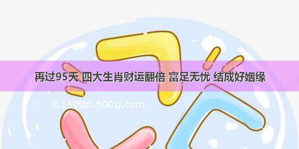 再过95天 四大生肖财运翻倍 富足无忧 结成好姻缘