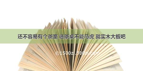 还不容易有个茶室 选茶桌不能马虎 就实木大板吧