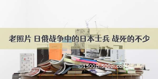 老照片 日俄战争中的日本士兵 战死的不少