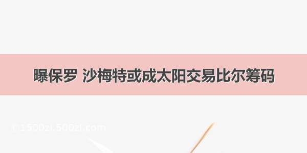 曝保罗 沙梅特或成太阳交易比尔筹码