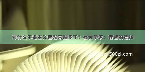 为什么不婚主义者越来越多了？社会学家：理智的选择