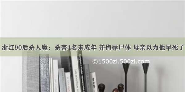 浙江90后杀人魔：杀害4名未成年 并侮辱尸体 母亲以为他早死了