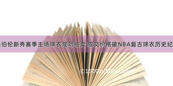 张伯伦新秀赛季主场球衣成功拍卖 成交价格破NBA复古球衣历史纪录