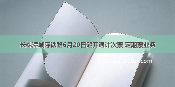 长株潭城际铁路6月20日起开通计次票 定期票业务