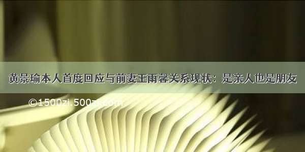 黄景瑜本人首度回应与前妻王雨馨关系现状：是亲人也是朋友