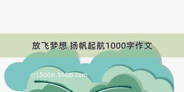 放飞梦想 扬帆起航1000字作文