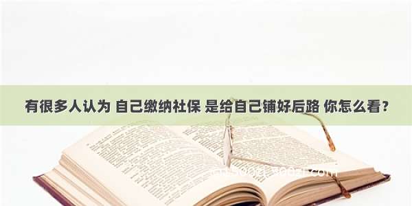 有很多人认为 自己缴纳社保 是给自己铺好后路 你怎么看？