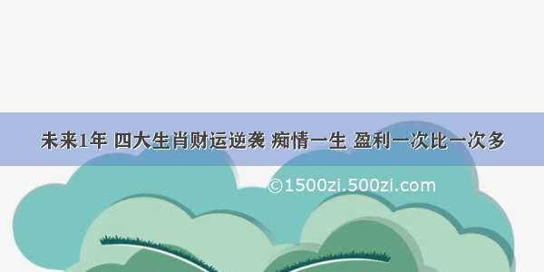 未来1年 四大生肖财运逆袭 痴情一生 盈利一次比一次多