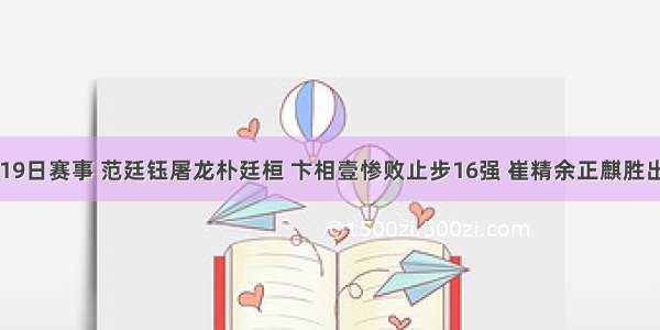 19日赛事 范廷钰屠龙朴廷桓 卞相壹惨败止步16强 崔精余正麒胜出