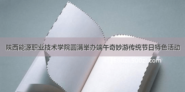 陕西能源职业技术学院圆满举办端午奇妙游传统节日特色活动