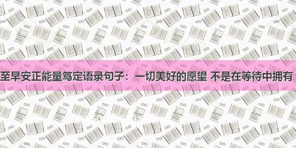 6月21日夏至早安正能量笃定语录句子：一切美好的愿望 不是在等待中拥有 而是在奋斗