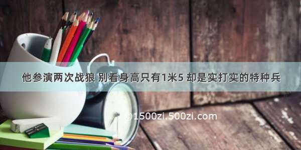 他参演两次战狼 别看身高只有1米5 却是实打实的特种兵