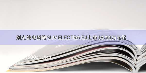 别克纯电轿跑SUV ELECTRA E4上市18.99万元起