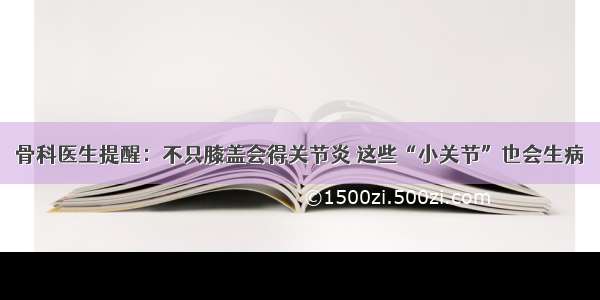 骨科医生提醒：不只膝盖会得关节炎 这些“小关节”也会生病