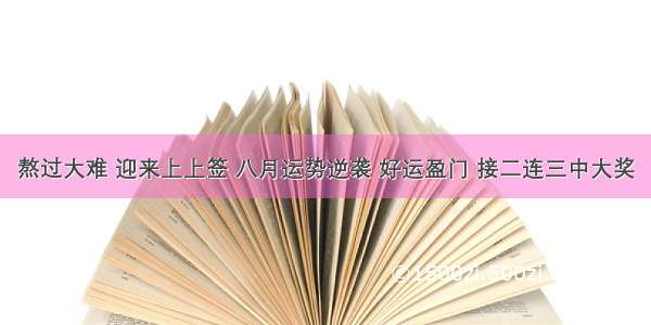 熬过大难 迎来上上签 八月运势逆袭 好运盈门 接二连三中大奖