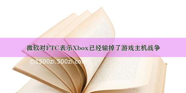 微软对FTC表示Xbox已经输掉了游戏主机战争