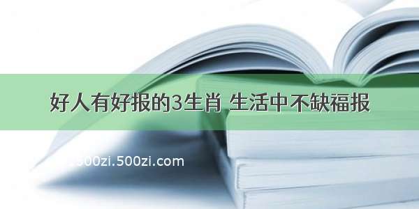 好人有好报的3生肖 生活中不缺福报