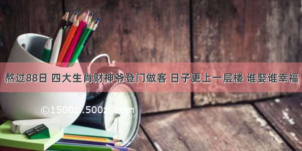 熬过88日 四大生肖财神爷登门做客 日子更上一层楼 谁娶谁幸福