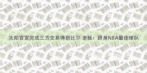 太阳官宣完成三方交易得到比尔 老板：跻身NBA最佳球队