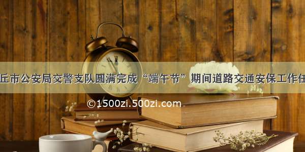 商丘市公安局交警支队圆满完成“端午节”期间道路交通安保工作任务