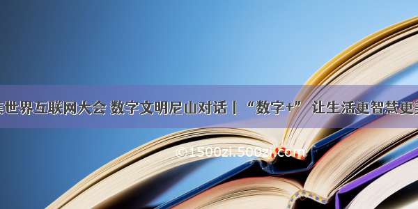 聚焦世界互联网大会 数字文明尼山对话丨“数字+” 让生活更智慧更美好