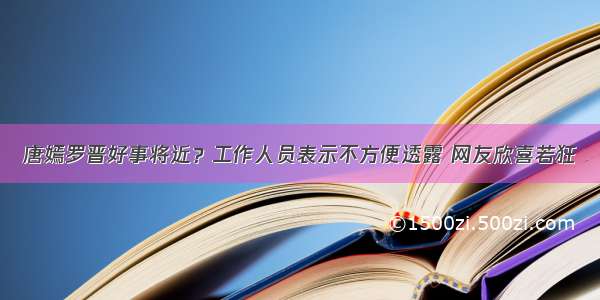 唐嫣罗晋好事将近？工作人员表示不方便透露 网友欣喜若狂