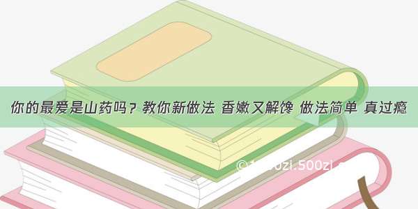 你的最爱是山药吗？教你新做法 香嫩又解馋 做法简单 真过瘾